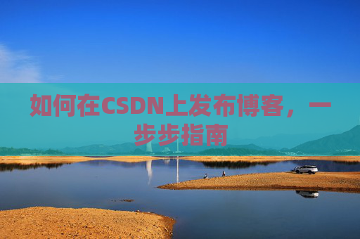 如何在CSDN上发布博客,一步步指南